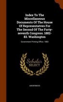 Index to the Miscellaneous Documents of the House of Representatves for the Second of the Forty-Seventh Congress. 1882-83. Washington