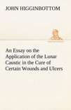 An Essay on the Application of the Lunar Caustic in the Cure of Certain Wounds and Ulcers