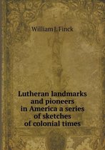 Lutheran landmarks and pioneers in America a series of sketches of colonial times