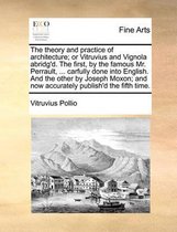 The Theory and Practice of Architecture; Or Vitruvius and Vignola Abridg'd. the First, by the Famous Mr. Perrault, ... Carfully Done Into English. and the Other by Joseph Moxon; An