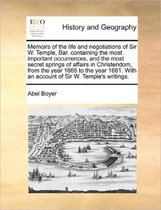 Memoirs of the Life and Negotiations of Sir W. Temple, Bar. Containing the Most Important Occurrences, and the Most Secret Springs of Affairs in Christendom, from the Year 1665 to the Year 16