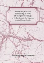 Notes on practice exhibiting a view of the proceedings in civil actions, in the Supreme court of Pennsylvania