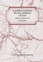 A golden treasury for the children of God whose treasure is in Heaven