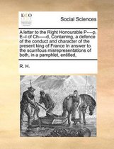 A letter to the Right Honourable P----p, E--l of Ch-----d, Containing, a defence of the conduct and character of the present king of France In answer to the scurrilous misrepresentations of b