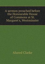 A sermon preached before the Honourable House of Commons at St. Margaret's, Westminster