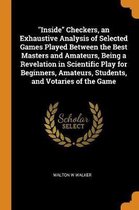 Inside Checkers, an Exhaustive Analysis of Selected Games Played Between the Best Masters and Amateurs, Being a Revelation in Scientific Play for Beginners, Amateurs, Students, and Votaries o