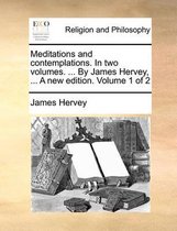 Meditations and Contemplations. in Two Volumes. ... by James Hervey, ... a New Edition. Volume 1 of 2