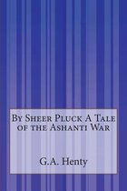 By Sheer Pluck A Tale of the Ashanti War