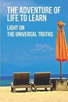 The Adventure Of Life To Learn: Light On The Universal Truths: Find Your Life Purpose In Easy Steps