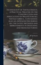 Technology of Textile Design. A Practical Treatise on the Construction and Application of Weaves for All Textile Fabrics... Containing Also an Appendix Describing All the Latest Me