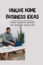 Unique Home Business Ideas: Start Making Money To Change Your Life