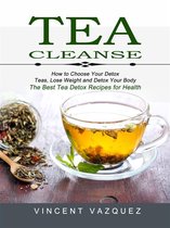 Tea Cleanse: How to Choose Your Detox Teas, Lose Weight and Detox Your Body (The Best Tea Detox Recipes for Health)