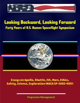 Looking Backward, Looking Forward: Forty Years of U.S. Human Spaceflight Symposium - Essays on Apollo, Shuttle, ISS, Mars, Ethics, Safety, Science, Exploration (NASA SP-2002-4107)