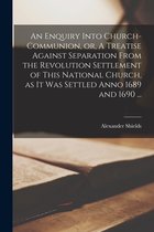 An Enquiry Into Church-communion, or, A Treatise Against Separation From the Revolution Settlement of This National Church, as It Was Settled Anno 1689 and 1690 ...
