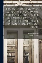 Indian Corn or Maize as a Fodder Plant / by Wm. Saunders. Report on the Chemical Composition of Certain Varieties of Indian Corn / by Frank T. Shutt [microform]