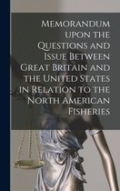 Memorandum Upon the Questions and Issue Between Great Britain and the United States in Relation to the North American Fisheries [microform]