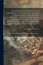 Illustrated Catalogue of an Important Collection of Antique Chinese Porcelains, Ancient Pottery, Fine Jades and Agates, Cloisonne Enamels, Beautiful Snuff Bottles, Carved Rhinoceros Horn, Bronzes and Other Objects