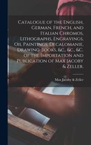 Catalogue of the English, German, French, and Italian Chromos, Lithographs, Engravings, Oil Paintings, Decalomanie, Drawing-books, &c., &c., &c. of the Importation and Publication of Max Jacoby & Zeller.