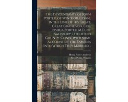 The Descendants of John Porter, of Windsor, Conn., in the Line of His Great, Great Grandson, Col. Joshua Porter, M.D., of Salisbury, Litchfield County, Conn., With Some Account of the Families Into Which They Married ..