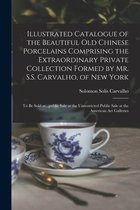 Illustrated Catalogue of the Beautiful Old Chinese Porcelains Comprising the Extraordinary Private Collection Formed by Mr. S.S. Carvalho, of New York