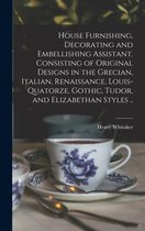 House Furnishing, Decorating and Embellishing Assistant. Consisting of Original Designs in the Grecian, Italian, Renaissance, Louis-quatorze, Gothic, Tudor, and Elizabethan Styles