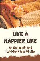 Live A Happier Life: An Optimistic And Laid-Back Way Of Life