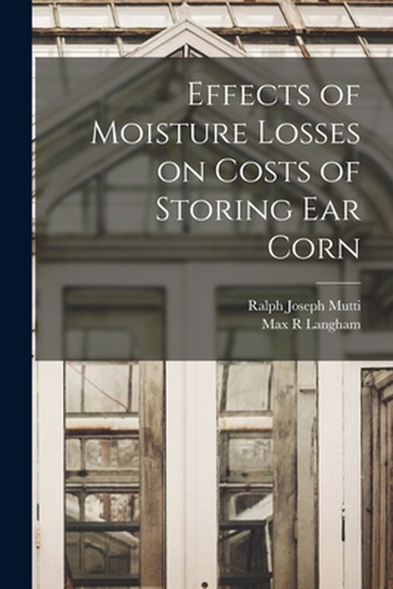 Effects Of Moisture Losses On Costs Of Storing Ear Corn van Ralph Joseph 1917- Mutti