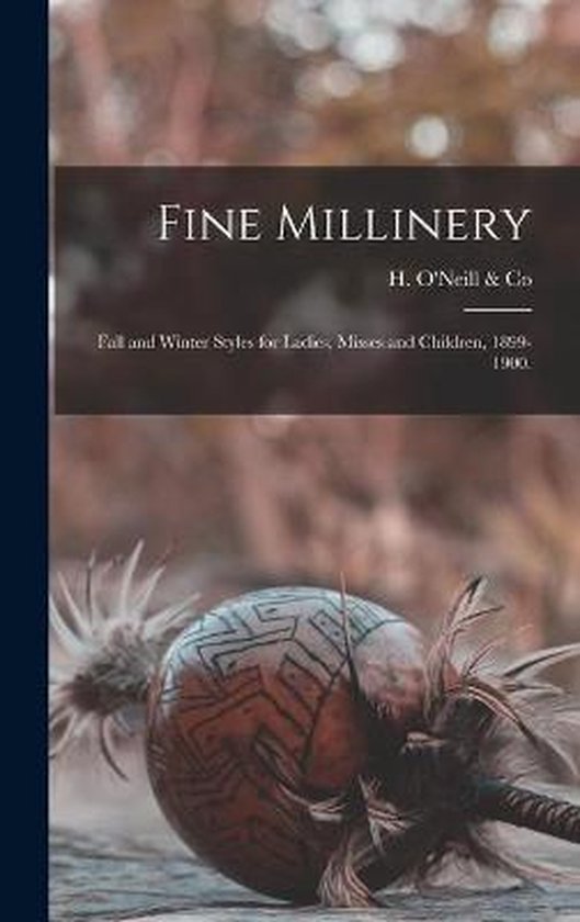 Couverture de "Fine Millinery" H. O'Neill & Co, Styles d'automne et d'hiver pour dames, demoiselles et enfants, 1899-1900.