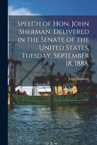 Speech of Hon. John Sherman, Delivered in the Senate of the United States, Tuesday, September 18, 1888.