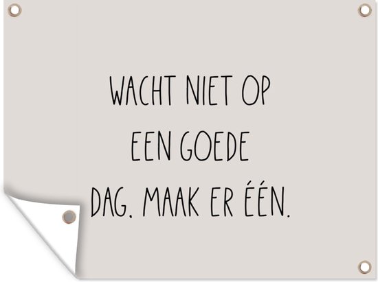 Tuinposter tekst - Tuindoek - Taupe - Zandkleur - Wacht niet op een goede dag, maak er één - Geluk - Quotes - 120x90 cm - Muurposter buiten