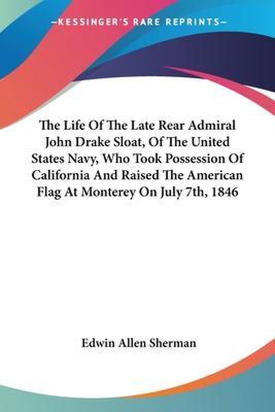 The Life of the Late Rear Admiral John Drake Sloat, of the United States Navy, Who...