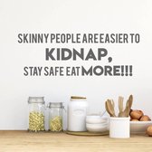 Muursticker Skinny People Are Easier To Kidnap, Stay Safe, Eat More!! -  Donkergrijs -  160 x 55 cm  -  woonkamer  keuken  engelse teksten  alle - Muursticker4Sale