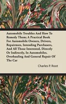 Automobile Troubles And How To Remedy Them; A Practical Book For Automobile Owners, Drivers, Repairmen, Intending Purchasers, And All Those Interested, Directly Or Indirectly, In Automobiles. Overhauling And General Repair Of The Car