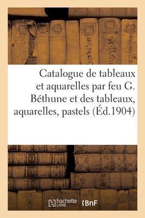 Catalogue de Tableaux Et Aquarelles Par Feu G. Béthune Et Des Tableaux, Aquarelles, Pastels
