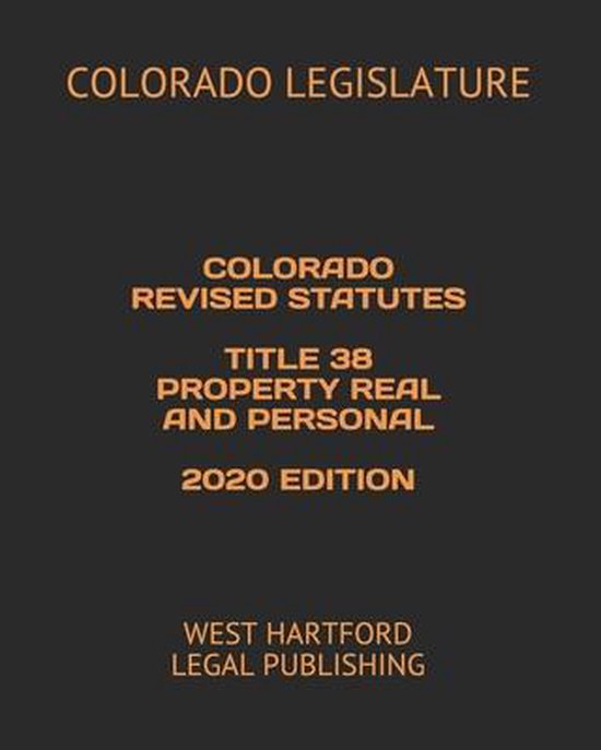 Colorado Revised Statutes Title 38 Property Real and Personal 2020
