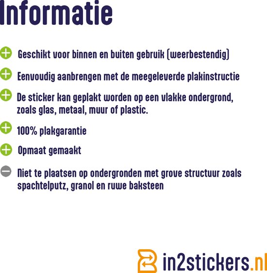 Informatie over stickers: geschikt voor binnen/buiten, makkelijk aan te brengen, 100% plakgarantie, op maat gemaakt. Niet geschikt voor ruwe oppervlakken. in2stickers.nl.