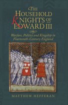 The Household Knights of Edward III – Warfare, Politics and Kingship in Fourteenth–Century England