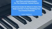 Jazz Piano and Improvisation for the Classically Trained Pianist: A Practical Guide On Where to Start, First Steps and How To Start Realizing Your True Musical Potential