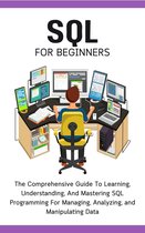 SQL For Beginners: The Comprehensive Guide To Learning, Understanding, And Mastering SQL Programming For Managing, Analyzing, and Manipulating Data