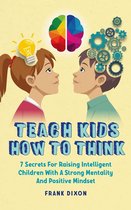 The Master Parenting Series 9 - Teach Kids How to Think: 7 Secrets for Raising Intelligent Children With a Strong Mentality and Positive Mindset