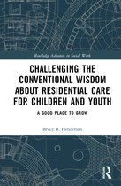 Routledge Advances in Social Work- Challenging the Conventional Wisdom about Residential Care for Children and Youth
