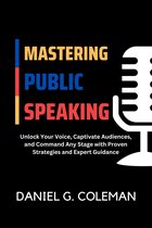 Mastering Public Speaking: Unlock Your Voice, Captivate Audiences, and Command Any Stage with Proven Strategies and Expert Guidance