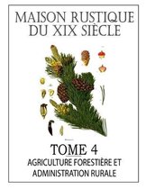 MAISON RUSTIQUE DU XIXe SIECLE - TOME 4: Agriculture Forestiere, Legislation et Administration Rurale