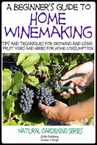 A Beginner’s Guide to Home Winemaking: Tips and Techniques for Growing and Using Fruit Vines and Herbs for Home Consumption