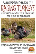 A Beginner’s Guide to raising Turkeys: Raising Turkeys in Your Backyard for Pleasure and Profit