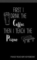 First I Drink The Coffee Then I Teach The Piano Piano Teacher Notebook
