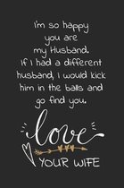 I'm so happy you are my husband. If I had a different husband, I would kick him in the balls and go find you. Love Your wife