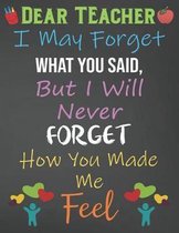 Dear Teacher I May Forget What You Said, But I'll Never Forget How You Made Me Feel