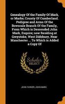 Genealogy of the Family of Mark, or Marke; County of Cumberland. Pedigree and Arms of the Bowscale Branch of the Family, from Which Is Descended John Mark, Esquire; Now Residing at Greystoke,