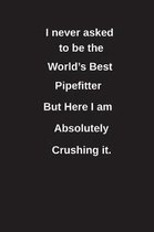 I Never Asked to Be the World's Best Pipefitter But Here I Am Absolutely Crushing It.